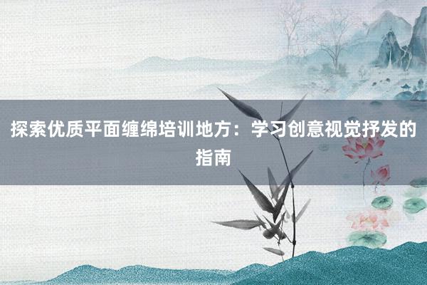 探索优质平面缠绵培训地方：学习创意视觉抒发的指南