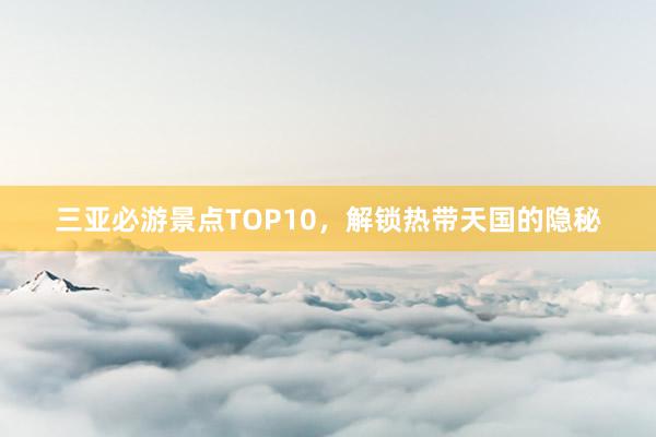 三亚必游景点TOP10，解锁热带天国的隐秘